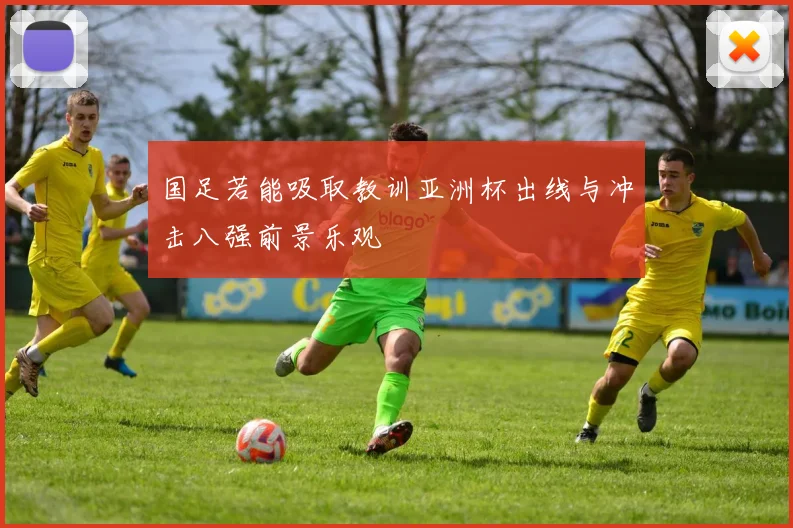 国足若能吸取教训亚洲杯出线与冲击八强前景乐观
