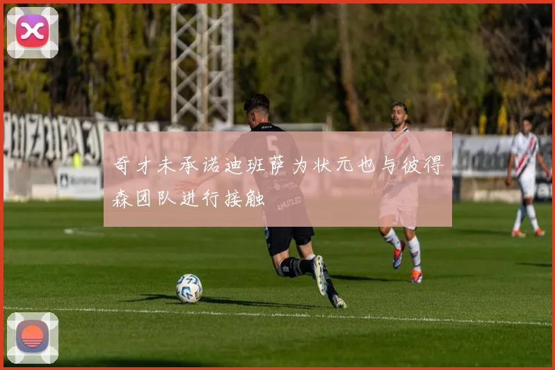 奇才未承诺迪班萨为状元也与彼得森团队进行接触