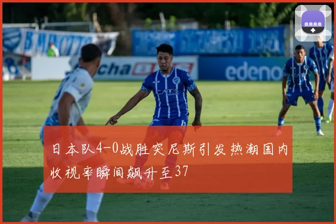 日本队4-0战胜突尼斯引发热潮国内收视率瞬间飙升至37