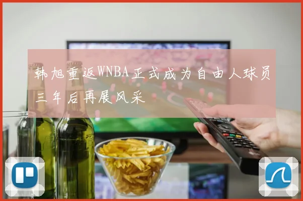 韩旭重返WNBA正式成为自由人球员三年后再展风采
