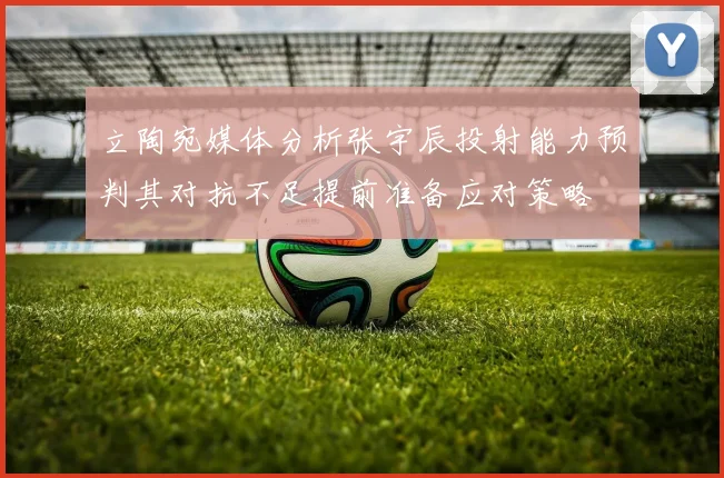 立陶宛媒体分析张宇辰投射能力预判其对抗不足提前准备应对策略