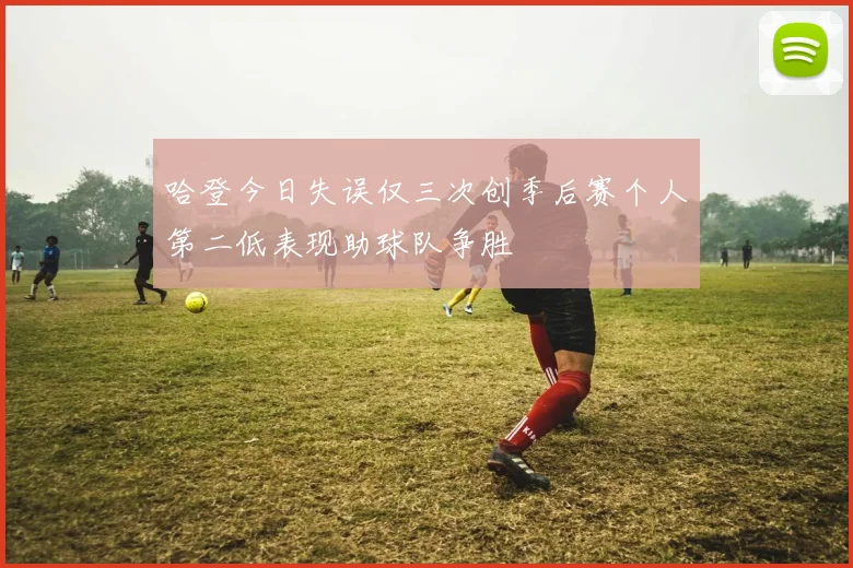 哈登今日失误仅三次创季后赛个人第二低表现助球队争胜