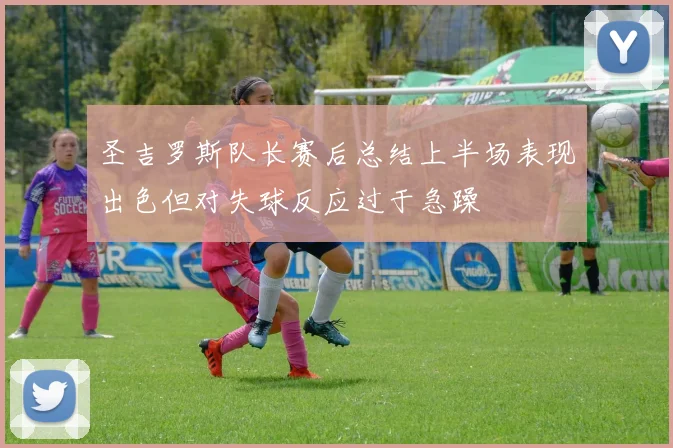 圣吉罗斯队长赛后总结上半场表现出色但对失球反应过于急躁