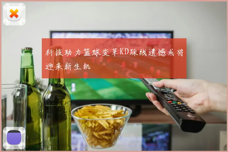 科技助力篮球变革KD踩线遗憾或将迎来新生机