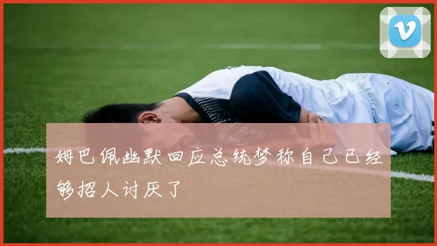 姆巴佩幽默回应总统梦称自己已经够招人讨厌了