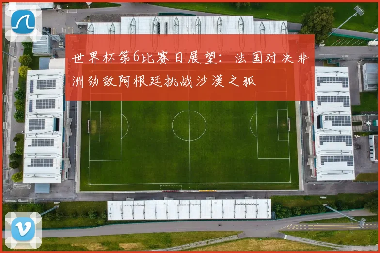 世界杯第6比赛日展望：法国对决非洲劲敌阿根廷挑战沙漠之狐