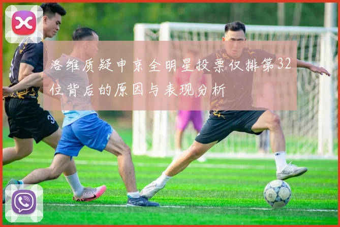 洛维质疑申京全明星投票仅排第32位背后的原因与表现分析