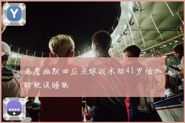 老詹幽默回应点球战术称41岁怕加时耽误睡眠