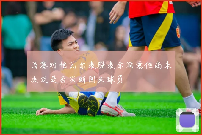 马赛对帕瓦尔表现表示满意但尚未决定是否买断国米球员