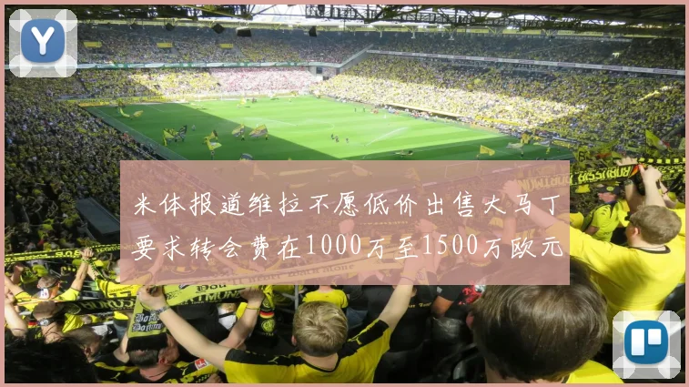 米体报道维拉不愿低价出售大马丁要求转会费在1000万至1500万欧元之间