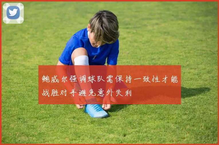 鲍威尔强调球队需保持一致性才能战胜对手避免意外失利