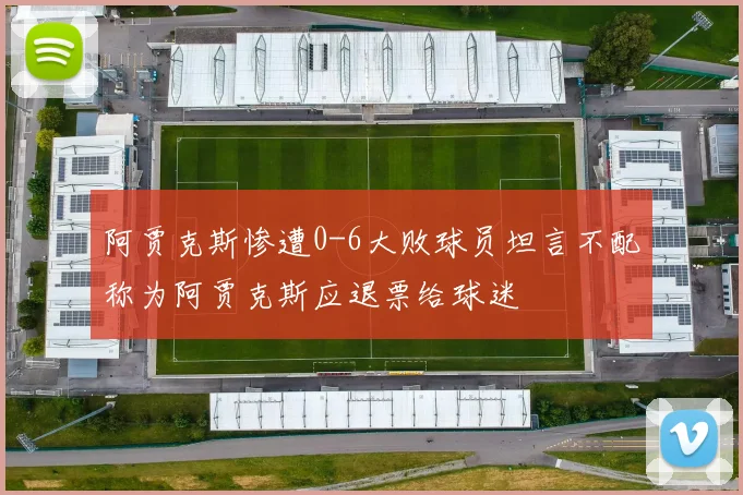 阿贾克斯惨遭0-6大败球员坦言不配称为阿贾克斯应退票给球迷
