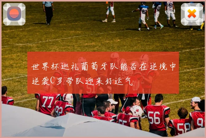 世界杯巡礼葡萄牙队能否在逆境中逆袭C罗带队迎来好运气