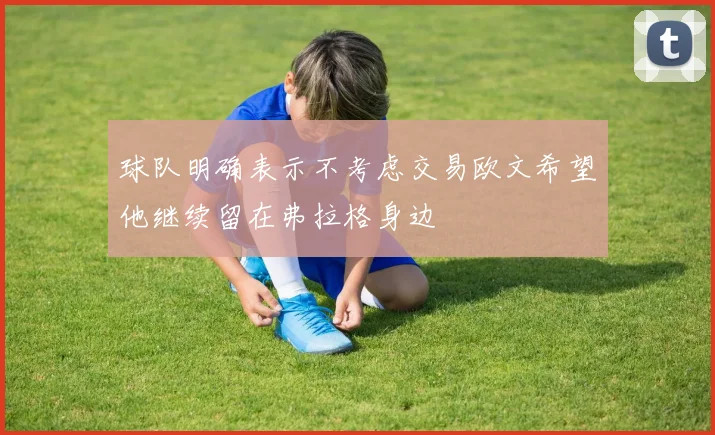 球队明确表示不考虑交易欧文希望他继续留在弗拉格身边