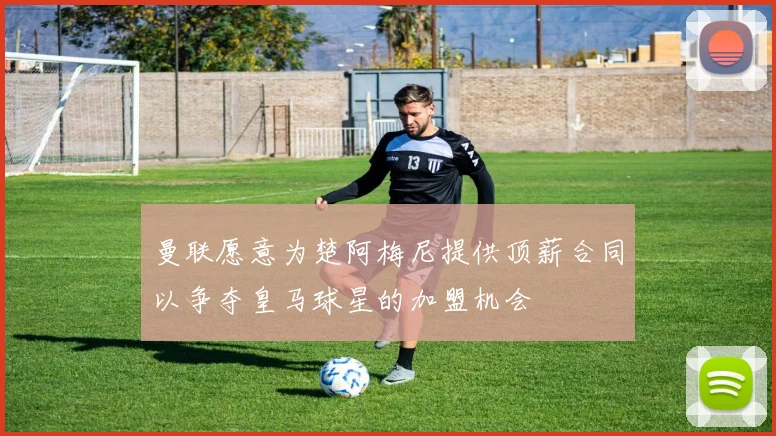 曼联愿意为楚阿梅尼提供顶薪合同以争夺皇马球星的加盟机会