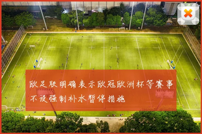 欧足联明确表示欧冠欧洲杯等赛事不设强制补水暂停措施