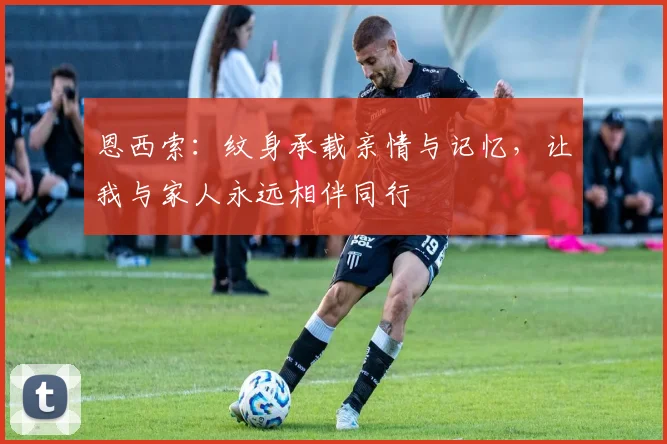 恩西索：纹身承载亲情与记忆，让我与家人永远相伴同行