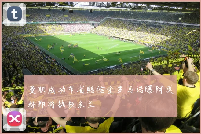 曼联成功节省赔偿金罗马诺曝阿莫林即将执教米兰