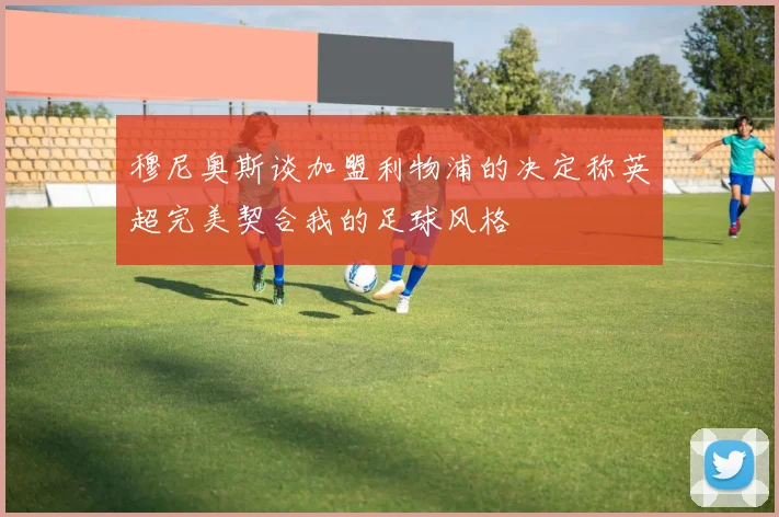 穆尼奥斯谈加盟利物浦的决定称英超完美契合我的足球风格