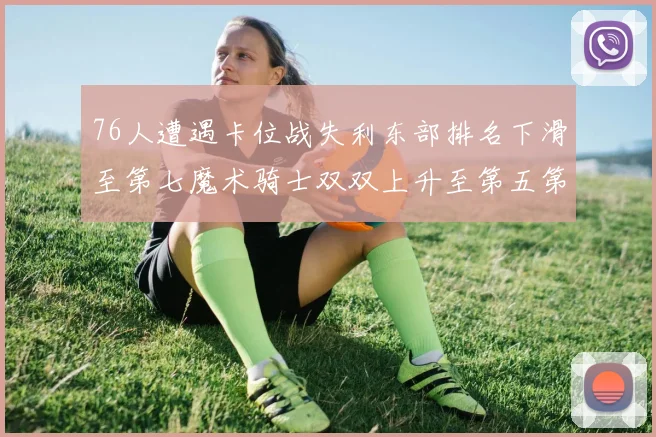 76人遭遇卡位战失利东部排名下滑至第七魔术骑士双双上升至第五第六位