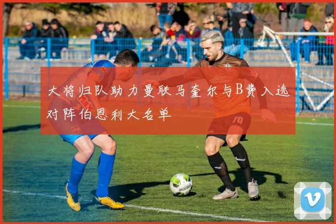 大将归队助力曼联马奎尔与B费入选对阵伯恩利大名单