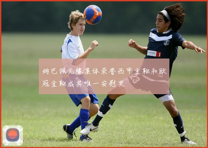 姆巴佩无缘集体荣誉西甲金靴和欧冠金靴成其唯一安慰奖