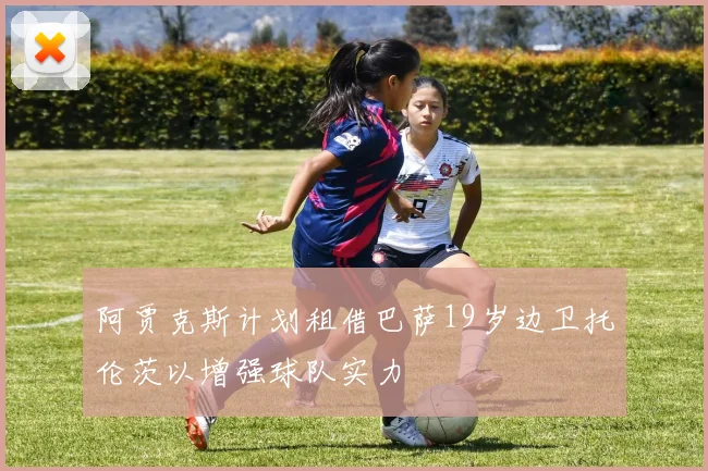 阿贾克斯计划租借巴萨19岁边卫托伦茨以增强球队实力