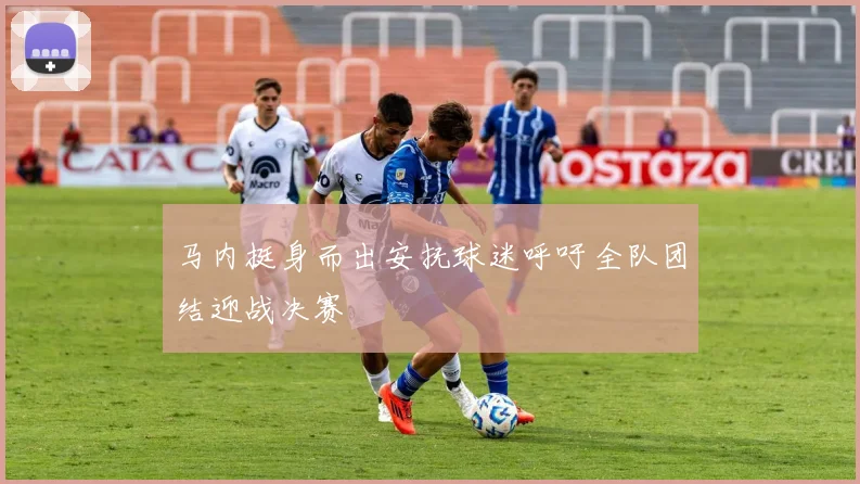马内挺身而出安抚球迷呼吁全队团结迎战决赛