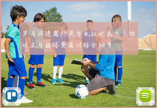 罗马诺透露科莫与米拉达成个人协议正与赫塔费商讨转会细节