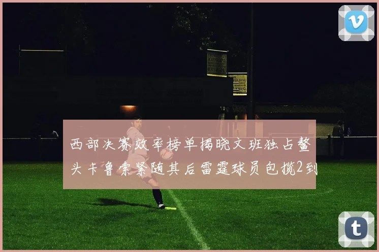 西部决赛效率榜单揭晓文班独占鳌头卡鲁索紧随其后雷霆球员包揽2到5名